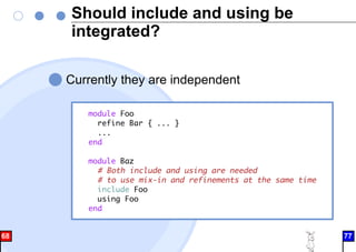 Should include and using be
integrated?
Currently they are independent
module Foo
refine Bar { ... }
...
end
module Baz
# Both include and using are needed
# to use mix-in and refinements at the same time
include Foo
using Foo
end
68 77
 