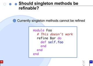Should singleton methods be
refinable?
Currently singleton methods cannot be refined
module Foo
# This doesn't work
refine Bar do
def self.foo
end
end
end
70 77
 