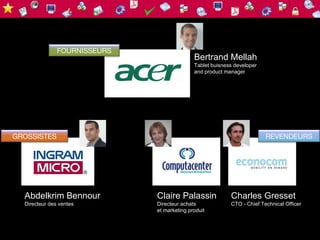 FOURNISSEURS
                                             Bertrand Mellah
                                             Tablet buisness developer
                                             and product manager




GROSSISTES                                                               REVENDEURS




  Abdelkrim Bennour           Claire Palassin              Charles Gresset
  Directeur des ventes        Directeur achats             CTO - Chief Technical Officer
                              et marketing produit
 