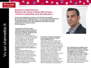 Questions à Abdel Bennour,
                       Directeur des Ventes d’Ingram Micro France :
                       « Devenir le spécialiste de la diversification »
                       A l’heure de la publication par Aressy, ce 29 mars 2012, des résultats
                       de son étude annuelle « Regards Croisés », nous avons interrogé Abdel Bennour,
                       Directeur des Ventes d’Ingram Micro France, sur la thématique de l’étude
                       (« les tablettes tactiles ») et lui avons également demandé de commenter
                       quelques-uns des chiffres de celle-ci.
Vu sur channelbiz.fr



                       Voici ses réponses.


                       Les grossistes voient leur image
                       s’améliorer, bien qu’ils aient toujours la
                       note la plus faible des trois groupes de
                       personnes consultées. Qu’elle est votre
                       commentaire de ce résultat ?
                       A notre niveau nous pensons que si la
                       confiance s’accroit dans la chaine de valeur   En revanche, l’image des revendeurs
                       de la distribution IT c’est grâce notamment    chez les grossistes est à la baisse.
                       à une nouvelle approche par secteur            A quoi l’attribuez-vous ?
                       d’activité (BtoB et BtoC), un portage          Je parlerais uniquement d’Ingram micro.
                       financier important (ligne d’encours           Notre image des revendeurs est plutôt
                       accordée – Programme « Coup de Cœur »)         positive. Ils constituent en effet notre Core
                       et un marketing clés en main ainsi que des     Business depuis nos débuts. En outre, nos
                       solutions sur mesure selon les clients.        revendeurs BtoB se sont montrés très actifs
                       Comment peut-on encore améliorer les           en 2011, ce qui nous a permis de réaliser       Sur la thématique des tablettes (sujet
                       choses ?                                       une belle année au global malgré « les 4        central de l’étude d’Aressy), quel est
                       Chez Ingram nous allons vers un                éléments » (Tsunami, Inondations, etc.)         votre position sur le marché, comment
                       développement de notre programme de            Maintenant, il est vrai que niveau              l’envisagez-vous ce marché et
                       fidélisation (Ingram Le Club), vers la         d’exigence est croissant et légitime, et nous   considérez-vous qu’il s’agisse d’un
                       multiplication des rencontres physiques        les accompagnons au travers d’une               « produit comme les autres » en B2B ?
                       pour comprendre les besoins (Séminaires        diversification inéluctable avec des            Le marché reste en plein essor sur la
                       Prestiges), vers l’accentuation d’un           divisions Valeur, Telco, Software et            tablette et la création de notre division
                       marketing personnalisé pour faciliter le       Composants qui ont créées dans ce sens.         Telco, avec notamment l’arrivée d’un
                       travail des revendeurs et nous pensons         Ingram Micro n’est plus simplement un           responsable commercial spécialisé en
                       qu’il faut développer l’approche solutions     grossiste Généraliste, notre ambition est de    BtoB, indique notre volonté de développer
                       plutôt que « Produits seuls ».                 d’être LE spécialiste de la Diversification.    fortement ce segment de marché.
 