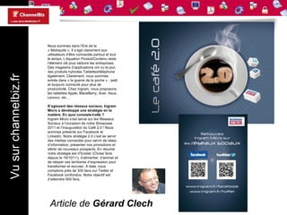 Nous sommes dans l’Ere de la
                       « Mobiquité ». Il s’agit clairement aux
                       utilisateurs d’être connectés partout et tout
                       le temps. L’équation Produit/Contenu reste
                       l’élément clé pour séduire les entreprises.
                       Des magasins d’applications ont vu le jour,
                       des produits hybrides Tablettes/téléphone
Vu sur channelbiz.fr



                       également. Clairement, nous sommes
                       entrés dans « la guerre de la poche » : petit
                       et toujours connecté pour plus de
                       productivité. Chez Ingram, nous proposons
                       les tablettes Apple, BlackBerry, Acer, Asus,
                       Lenovo, etc…

                       S’agissant des réseaux sociaux, Ingram
                       Micro a développé une stratégie en la
                       matière. En quoi consiste-t-elle ?
                       Ingram Micro s’est lancé sur les Réseaux
                       Sociaux à l’occasion de notre Showcase
                       2011 et l’inauguration du Café 2.0 ! Nous
                       sommes présents sur Facebook et
                       Linkedin. Notre stratégie 2.0 c’est se servir
                       des médias connectés pour servir de relais
                       d’information, présenter nos promotions et
                       attirer de nouveaux prospects. En résumé
                       notre stratégie est d’Exister (Chose faire
                       depuis le 19/10/11), d’alimenter, d’animer et
                       de relayer ces territoires d’expression pour
                       transformer et recruter. A date, nous
                       comptons près de 300 fans sur Twitter et
                       Facebook confondus. Notre objectif est
                       d’atteindre 500 fans.




                        Article de Gérard Clech
 