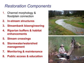 Restoration Components Channel morphology & floodplain connection In-stream structures Streambank bioengineering Riparian buffers & habitat enhancements Stream crossings Stormwater/watershed management Monitoring & maintenance Public access & education 