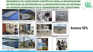 DESARROLLO DE CAPACIDADES CIENTÍFICAS PARA LA INVESTIGACIÓN
DE PROCESOS DE DETERIORO DE LA INFRAESTRUCTURA EN SISTEMAS
DE ENERGÍAS RENOVABLES EN EL DEPARTAMENTO DEL CHOCÓ BPIN:
2020000100330
Avance 52%
 