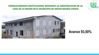 Avance 93,50%
FORTALECIMIENTO INSTITUCIONAL MEDIANTE LA CONSTRUCCION DE LA
CASA DE LA MUJER EN EL MUNICIPIO DE MEDIO BAUDO-CHOCO
 