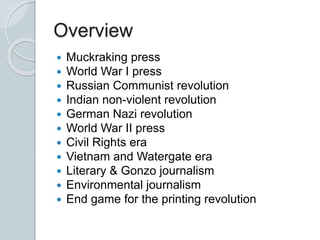 Overview
 Muckraking press
 World War I press
 Russian Communist revolution
 Indian non-violent revolution
 German Nazi revolution
 World War II press
 Civil Rights era
 Vietnam and Watergate era
 Literary & Gonzo journalism
 Environmental journalism
 End game for the printing revolution
 