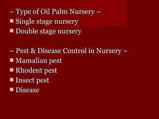 ~~ TTyyppee ooff OOiill PPaallmm NNuurrsseerryy ~~ 
 SSiinnggllee ssttaaggee nnuurrsseerryy 
 DDoouubbllee ssttaaggee nnuurrsseerryy 
~~ PPeesstt && DDiisseeaassee CCoonnttrrooll iinn NNuurrsseerryy ~~ 
 MMaammaalliiaann ppeesstt 
 RRhhooddeenntt ppeesstt 
 IInnsseecctt ppeesstt 
 DDiisseeaassee 
 