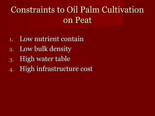 Constraints ttoo OOiill PPaallmm CCuullttiivvaattiioonn 
oonn PPeeaatt 
11. LLooww nnuuttrriieenntt ccoonnttaaiinn 
22. LLooww bbuullkk ddeennssiittyy 
33. HHiigghh wwaatteerr ttaabbllee 
44. HHiigghh iinnffrraassttrruuccttuurree ccoosstt 
 