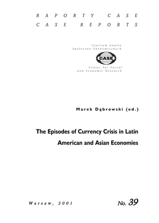 M a r e k D ¹ b r o w s k i ( e d . ) 
The Episodes of Currency Crisis in Latin 
American and Asian Economies 
W a r s a w , 22 0 0 1 No. 39 
 