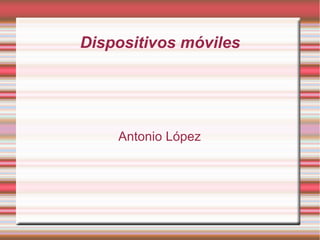 Dispositivos móviles 
Antonio López 
 