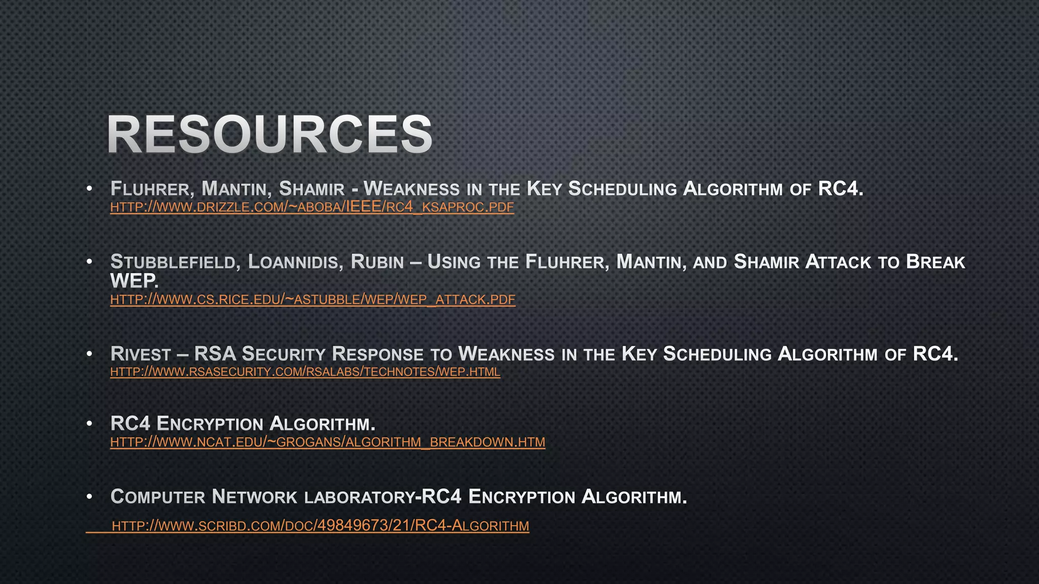 •
HTTP://WWW.DRIZZLE.COM/~ABOBA/IEEE/RC4_KSAPROC.PDF
•
HTTP://WWW.CS.RICE.EDU/~ASTUBBLE/WEP/WEP_ATTACK.PDF
•
HTTP://WWW.RSASECURITY.COM/RSALABS/TECHNOTES/WEP.HTML
•
HTTP://WWW.NCAT.EDU/~GROGANS/ALGORITHM_BREAKDOWN.HTM
•
HTTP://WWW.SCRIBD.COM/DOC/49849673/21/RC4-ALGORITHM
 