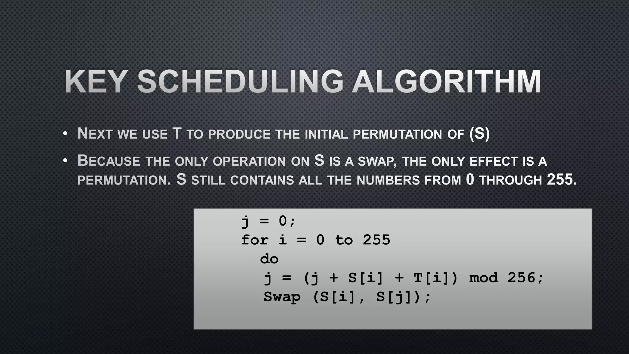 •
•
j = 0;
for i = 0 to 255
do
j = (j + S[i] + T[i]) mod 256;
Swap (S[i], S[j]);
 