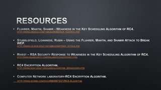 •
HTTP://WWW.DRIZZLE.COM/~ABOBA/IEEE/RC4_KSAPROC.PDF
•
HTTP://WWW.CS.RICE.EDU/~ASTUBBLE/WEP/WEP_ATTACK.PDF
•
HTTP://WWW.RSASECURITY.COM/RSALABS/TECHNOTES/WEP.HTML
•
HTTP://WWW.NCAT.EDU/~GROGANS/ALGORITHM_BREAKDOWN.HTM
•
HTTP://WWW.SCRIBD.COM/DOC/49849673/21/RC4-ALGORITHM