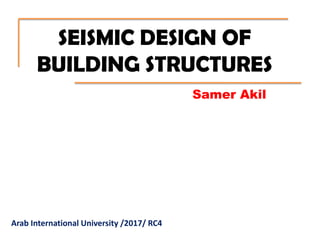 SEISMIC DESIGN OF
BUILDING STRUCTURES
Samer Akil
Arab International University /2017/ RC4
 