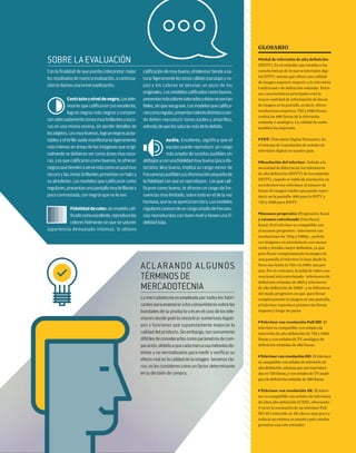 Aclarando algunos
términosde
mercadotecnia
La mercadotecnia es empleada por todos los fabri-
cantes para enamorar a los consumidores sobre las
bondades de su producto y es en el caso de los tele-
visores donde podrás encontrar numerosos logoti-
pos y funciones que supuestamente mejoran la
calidad del producto. Sin embargo, son sumamente
difícilesdeconsiderarloscomoparámetrosdecom-
paración,debidoaquecadamarcausamétodosdis-
tintos y no normalizados para medir y verificar su
efecto real en la calidad de la imagen. Seremos cla-
ros: no los consideres como un factor determinante
en tu decisión de compra.
Con la finalidad de que puedas interpretar mejor
los resultados de nuestra evaluación, a continua-
ción te damos una breve explicación:
Contrasteyniveldenegro.Lostele-
visores que calificaron con excelente,
logran negros más negros y compen-
sanadecuadamentezonasmuybrillantesyoscu-
ras en una misma escena, sin perder detalles de
losobjetos.Losmuybuenos,logrannegrosacep-
tables y el brillo suele manifestarse ligeramente
más intenso en áreas de las imágenes que origi-
nalmente se debieran ver como áreas muy oscu-
ras. Los que calificaron como buenos, te ofrecen
negrosquetiendenaversemáscomounazulmuy
oscuro y las zonas brillantes presentan un halo a
su alrededor. Los modelos que calificaron como
regulares,presentanunapantallamuybrillantey
poco contrastada, con negros que no lo son.
Fidelidaddecolor.Unmodelocali-
ficadocomoexcelente,reproducelos
colores fielmente sin que se saturen
(apariencia demasiado intensa). Si obtuvo
calificacióndemuybueno,eltelevisortiendeasa-
turar ligeramente los tonos cálidos (naranjas y ro-
jos) y los colores se desvían un poco de los
originales. Los modelos calificados como bueno,
presentanmáscoloressaturadosyéstosnosontan
fieles,sinqueseagrave.Losmodelosquecalifica-
roncomoregular,presentancoloresdistintoscuan-
do deben reproducir tonos azules y amarillos,
ademásdequelossaturanmásdelodebido.
Audio. Excelente, significa que el
equipo puede reproducir un rango
más amplio de sonidos audibles sin
altibajosyconunafidelidadmuybuena(pocadis-
torsión). Muy bueno, implica un rango menor de
frecuenciasaudiblesy/odisminuciónpequeñade
la fidelidad con que se reproducen. Los que cali-
ficaron como bueno, te ofrecen un rango de fre-
cuencias muy limitado, sobre todo en el de la voz
humana,quenoseapreciatanclara.Losmodelos
regularescarecendeunrangoampliodefrecuen-
cias reproducidas con buen nivel y tienen una fi-
delidad baja.
Sobrelaevaluación
GLOSARIO
■ Señal de televisión de alta definición
(HDTV). Es el estándar que establece las
características de la nueva televisión digi-
tal (DTV), misma que ofrece una calidad
de imagen superior respecto a la televisión
tradicional o de definición estándar. Entre
sus características principales está la
mayor cantidad de información de líneas
de imagen en la pantalla, es decir, ofrece
resoluciones mayores: 720 y 1080 líneas
contra las 480 líneas de la televisión
estándar o analógica. La calidad de audio
también ha mejorado.
■ TDT (Televisión Digital Terrestre). Es
el sistema de transmisión de señales de
televisión digital en nuestro país.
■ Resolución del televisor. Debido a la
necesidad de diferenciar los televisores
de alta definición (HDTV) de los estándar
(SDTV), cuando se habla de resolución en
un televisor nos referimos al número de
líneas de imagen totales que puede repro-
ducir en la pantalla: 480 para la SDTV y
720 y 1080 para HDTV.
■ Escaneo progresivo (Progressive Scan)
y escaneo entrelazado (Interlaced
Scan). Si el televisor es compatible con
el escaneo progresivo –televisores con
resoluciones de 720p y 1080p–, podrás
ver imágenes en movimiento con menor
ruido y detalles mejor definidos, ya que
para llenar completamente la imagen de
una pantalla el televisor lo hace desde la
línea uno hasta la 720 o la 1080, una por
una. Por el contrario, la señal de video con-
vencional está entrelazada –televisores de
definición estándar de 480i y televisores
de alta definición de 1080i– y se diferencia
del modo progresivo en que, para llenar
completamente la imagen en una pantalla,
el televisor reproduce primero las líneas
impares y luego las pares.
■ Televisor con resolución Full HD. El
televisor es compatible con señales de
televisión de alta definición de 720 y 1080
líneas y con señales de TV analógica de
definición estándar de 480 líneas.
■ Televisor con resolución HD.Eltelevisor
escompatibleconseñalesdetelevisiónde
altadefinición,mismasquesonreproduci-
dasen720líneas,yconseñalesdeTVanaló-
gicadedefiniciónestándarde480líneas.
■ Televisor con resolución 4K. El televi-
sor es compatible con señales de televisión
de ultra alta definición (UHD), ofreciendo
4 veces la resolución de un televisor Full
HD. El contenido en 4K aún es muy poco y
todavía no existen en nuestro país canales
gratuitos con este estándar.
 