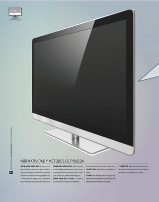 NOM-001-SCFI-1993. Aparatos
electrónicos - aparatos electrónicos
deusodomésticoalimentadospordi-
ferentesfuentesdeenergíaeléctrica
- requisitos de seguridad y métodos
depruebaparalaaprobacióndetipo.
NOM-024-SCFI-2013.Información
comercialparaempaques,instructivos
ygarantíasdelosproductoselectróni-
cos,eléctricosyelectrodomésticos.
NOM-008-SCFI-2002. Sistema
General de Unidades de Medida.
Procedimientos de prueba internos:
CI-DIFT-70. Medición de calidad de
video.
CI-DIFT-72.Métododepruebaparala
medicióndecalidaddeaudiodelosam-
pliﬁcadoresenequiposdeaudio.
CI-DIFT-73.Métododepruebapara
lamedicióndecalidaddeaudiodelos
altavoces en equipos de audio.
ESTUDIODECALIDAD
NORMATIVIDADYMÉTODOSDEPRUEBA
|REVISTADELCONSUMIDOR|NOVIEMBRE2015
42
 