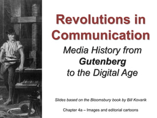 Media History from
Gutenberg
to the Digital Age
Slides based on the Bloomsbury book by Bill Kovarik
Revolutions in
Communication
Chapter 4a – Images and editorial cartoons
 