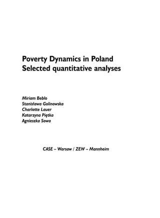 Poverty Dynamics in Poland 
Selected quantitative analyses 
Miriam Beblo 
Stanis³awa Golinowska 
Charlotte Lauer 
Katarzyna Piêtka 
Agnieszka Sowa 
CASE – Warsaw / ZEW – Mannheim 
 