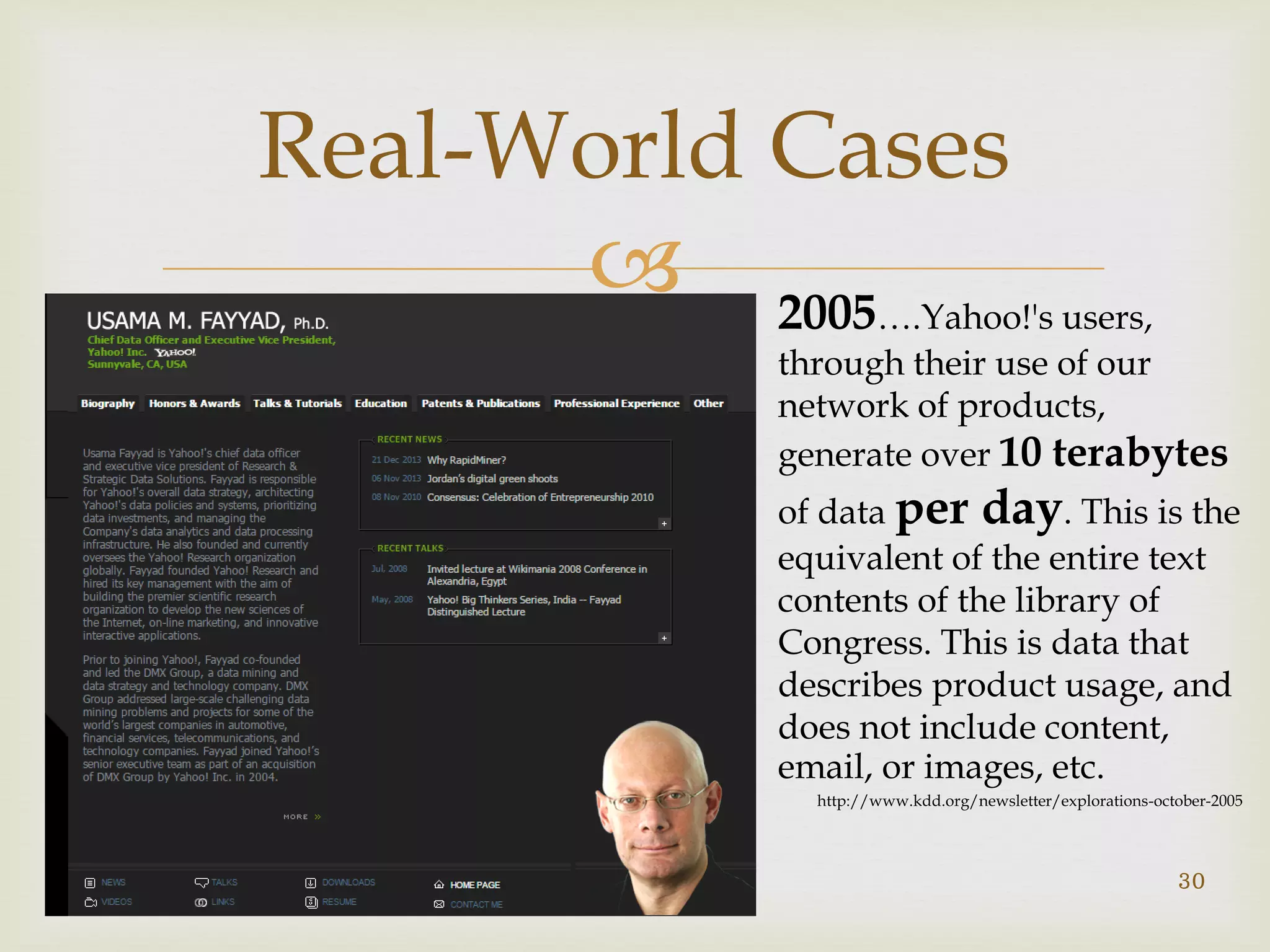 
Real-World Cases
30
2005….Yahoo!'s users,
through their use of our
network of products,
generate over 10 terabytes
of data per day. This is the
equivalent of the entire text
contents of the library of
Congress. This is data that
describes product usage, and
does not include content,
email, or images, etc.
http://www.kdd.org/newsletter/explorations-october-2005
 