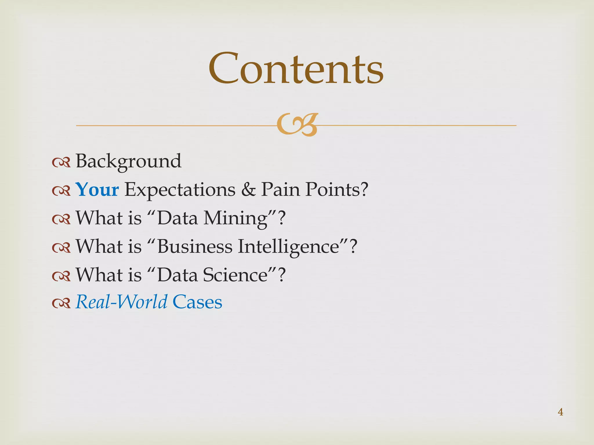 
 Background
 Your Expectations & Pain Points?
 What is “Data Mining”?
 What is “Business Intelligence”?
 What is “Data Science”?
 Real-World Cases
Contents
4
 
