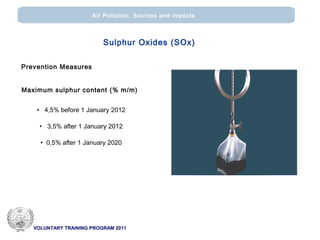 VOLUNTARY TRAINING PROGRAM 2011
Air Pollution: Sources and impacts
Prevention Measures
Μaximum sulphur content (% m/m)
• 4,5% before 1 January 2012
• 3,5% after 1 January 2012
• 0,5% after 1 January 2020
Sulphur Oxides (SOx)
 