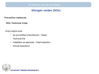 VOLUNTARY TRAINING PROGRAM 2011
Air Pollution: Sources and impacts
Nitrogen oxides (ΝΟx)
Prevention measures
NOx Technical Code
Every engine must:
– be pre-certified (manufacturer – Class)
– Technical File
– Installation as approved – Initial Inspection
– Annual inspections
 