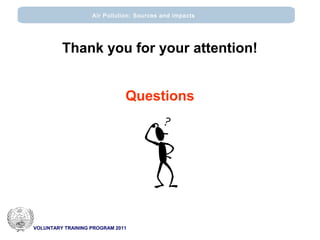 VOLUNTARY TRAINING PROGRAM 2011
Air Pollution: Sources and impacts
Thank you for your attention!
Questions
 