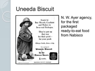 Uneeda Biscuit
N. W. Ayer agency,
for the first
packaged
ready-to-eat food
from Nabisco
 