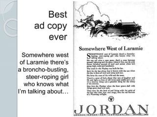 Best
ad copy
ever
Somewhere west
of Laramie there’s
a broncho-busting,
steer-roping girl
who knows what
I’m talking about…
 