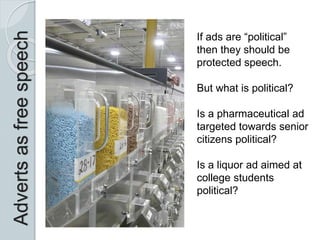 Advertsasfreespeech
If ads are “political”
then they should be
protected speech.
But what is political?
Is a pharmaceutical ad
targeted towards senior
citizens political?
Is a liquor ad aimed at
college students
political?
 