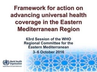 Framework for action on
advancing universal health
coverage in the Eastern
Mediterranean Region
63rd Session of the WHO
Regional Committee for the
Eastern Mediterranean
36 October 2016
1
 