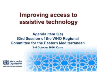 Improving access to
assistive technology
Agenda item 5(a)
63rd Session of the WHO Regional
Committee for the Eastern Mediterranean
36 October 2016, Cairo
 