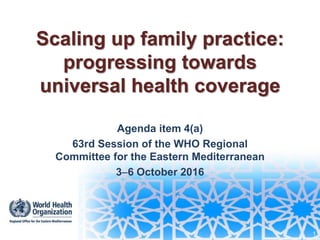 Scaling up family practice:
progressing towards
universal health coverage
Agenda item 4(a)
63rd Session of the WHO Regional
Committee for the Eastern Mediterranean
36 October 2016
1
 