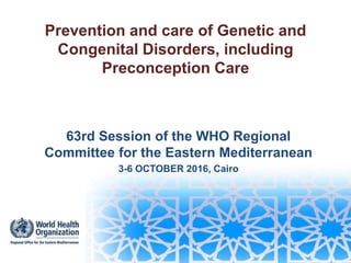 Prevention and care of Genetic and
Congenital Disorders, including
Preconception Care
63rd Session of the WHO Regional
Committee for the Eastern Mediterranean
3-6 OCTOBER 2016, Cairo
 