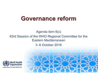 1
Governance reform
Agenda item 6(c)
63rd Session of the WHO Regional Committee for the
Eastern Mediterranean
36 October 2016
1
 