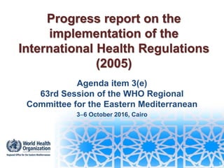 Progress report on the
implementation of the
International Health Regulations
(2005)
Agenda item 3(e)
63rd Session of the WHO Regional
Committee for the Eastern Mediterranean
36 October 2016, Cairo
1
 
