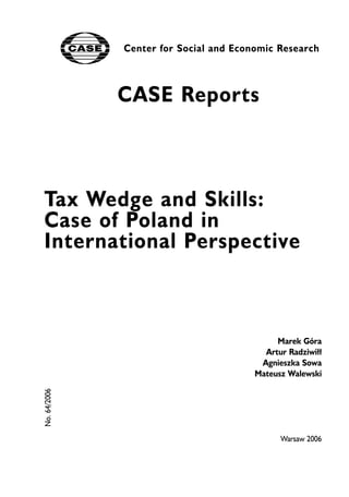CASE Reports 
Tax Wedge and Skills: 
Case of Poland in 
International Perspective 
Marek Góra 
Artur Radziwi³³ 
Agnieszka Sowa 
Mateusz Walewski 
Warsaw 2006 
No. 64/2006 
Center for Social and Economic Research 
 