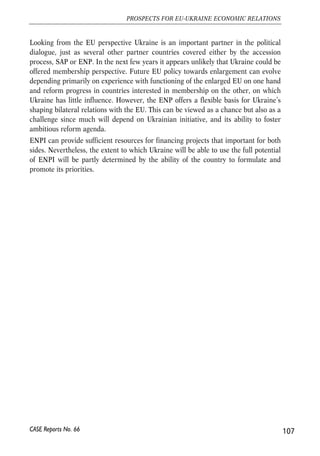 important, start such liberalization in a concerted effort with introducing inflation 
targeting and broader financial sector reform agenda. 
Macroeconomic performance and institutional capacities of the financial market 
regulators allow to begin liberalization of capital flows in the nearest future. First of 
all, a new framework law regulating trans-border capital flows is needed to replace the 
current numerous idiosyncratic regulations. A new law should unambiguously declare 
free capital mobility and absence of control of any kind as an ultimate objective of 
liberalization. Stock market operations, long-term credits, purchase of real estate for 
investments and restrictions on other long-term flows can be eased already in 2007. 
Simultaneously with the liberalisation of the short-term flows, the central bank should 
work to introduce risk based supervision of financial institutional and enhances 
internal capacity to forecast and manage volatile flows. This will require coordination 
of liberalization policy with introducing inflation targeting and broader financial 
sector development program. We believe that it is realistic to implement all 
complementary measures within the next three years so that by 2009 Ukraine can 
have regulation of capital flows coherent with OECD standards provided convertible 
currency combined with inflation targeting. 
The idea of legalising large labour migration from Ukraine is not new. Although 
sustainable economic growth in Ukraine can limit the motivation for looking for 
work abroad, the numbers of Ukrainian (often illegal) labour migration are high. 
Intensive labour emigration has become an important element of transition process 
in Ukraine since early 1990s. According to different estimates, the overall number of 
Ukrainian migrants working abroad equals to 0.8-2 million persons. Despite this, the 
issue has never been given proper attention by Ukrainian authorities. All initiatives 
up to date have not been efficient in addressing the problems of labour emigration. 
Given intensive migratory outflows to the labour market of several EU Member 
States, the Ukrainian government’s priority should be to intensify analytical and 
regulatory work necessary to settle the migration-related problem. There are several 
possible options of labour migration policy that can be implemented by Ukraine 
within short period of time unilaterally or in cooperation with the EU. In particular, 
Ukraine may negotiate preferential access of Ukrainian workers engaged at least in 
some types of occupations to the EU labour market on bilateral basis with individual 
Member States as well as agreements on coordination of social protection of 
Ukrainian workers legally employed in the EU. Ukraine’s joining WTO should also 
be perceived as a necessary step toward further liberalization of movement of 
workers among Ukraine and the EU. All these measures should be implemented as a 
part of a long-run strategy of labour market reforms. 
106 
Małgorzata Jakubiak, Anna Kolesnichenko (eds.) 
CASE Reports No. 66 
 
