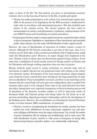 According to current legislation foreign workers employed in Ukraine are obliged to 
contribute to pension, disability, and emergency insurance funds. Until insured migrant 
worker remains in Ukraine he/she is granted the respective social benefits on general 
terms. Foreign workers (and their employers) are released from making contributions to 
the unemployment insurance fund, and do not receive unemployment social benefits. 
Social benefits granted for Ukrainian migrants workers in the EU Member States differ 
across countries. But the general rule is that upon leaving the country Ukrainian 
migrant workers cannot benefit from social contributions made during the work period 
in the host countries. Temporary employment abroad leads to white spots in insurance 
payment record of workers and endangers provision of smooth social payments in case 
of adverse event. The problem of unaccounted work experience due to temporary 
employment abroad can be solved through concluding bilateral agreements between 
the states. Currently Ukraine has agreements on coordination of social security systems 
with a number of EU Member States: Spain (singed in 1996), Estonia (1997), Latvia 
(1998), Slovakia (2001), Check Republic (2001), and Lithuania (2002). Most of them 
guarantee migrant workers the right to benefit from social contributions made 
throughout the working period in countries which are the parties of agreements. 
Although Ukraine committed to continue coordination of social protection policy, since 
the beginning of 2005 no fruitful work in this respect was done. 
Conclusions 
Government and parliament should take measures to ensure legislative guarantees of 
equal treatment of foreign employees by ratifying the European Charter on Status of 
Migrant Workers. Besides, the government should intensify work on negotiating 
bilateral agreements on coordination of social security with other states. However, the 
attention should be paid not only to formal procedures (drafting, signing and ratifying 
agreements) but also to the implementation of provisions of the existing agreements. 
Given complexity of procedures needed for full-scale fulfilment of the documents, 
Ukrainian authorities need to take more focused actions in this respect. Unfortunately, 
since the beginning of 2005 no noteworthy step has been taken to advance in this 
direction. No progress in fulfilling the EU-Ukraine action plan with regard to ensuring 
freedom of movement of workers can be reported as of August 2006. 
3.11. Concluding remarks 
On the basis of the EU-Ukraine plan of action, several commitments covering broad 
range of economic issues were made. Ukraine agreed to reform its economy and 
change regulations governing economic activity in order to bring these regulations 
56 
Małgorzata Jakubiak, Anna Kolesnichenko (eds.) 
CASE Reports No. 66 
 
