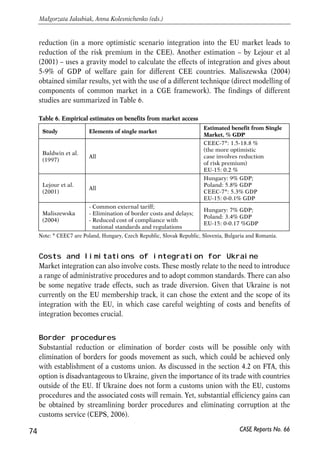 for a genuine free movement of goods elimination of non-tariff barriers (NTB) 
becomes crucial. The majority of such barriers are technical barriers to trade (TBT) 
and emerge due to differences in countries’ standards and regulations. Among other 
barriers are border crossing costs and uncertainties about the partner country market 
due to differences in administrative procedures and business practices. To overcome 
these barriers, the EU introduced harmonization and mutual recognition of standards 
and regulations. WTO has similar framework for its members. Adoption of WTO rules 
and standards will help Ukraine approaching EU standards, but additional 
harmonization with EU will still be needed. 
The reduction of NTBs is likely to have overall positive welfare effect both on Ukraine 
and the EU. Unlike tariffs, which bring income for the government, NTBs are a pure 
loss, so their reduction should increase the total welfare. Yet, there are also some costs 
involved, i.e. costs of compliance with new standards and procedures, especially 
when they are stricter than domestic ones. Companies may need to replace or 
upgrade their equipment, change labelling, conduct additional tests etc. This may 
appear to be especially difficult for small companies, as costs of compliance may take 
a large share of their revenues. At the same time, harmonization may reduce the costs 
of compliance, in particular, by making compliance services more available and 
understandable. Establishment of EU accredited certification centres in Ukraine 
would make certification more understandable and available to Ukrainian companies. 
The results of surveys and studies conducted in other countries suggest that the 
overall effect of harmonization is positive. For example, the latest survey among 
EU15 countries conducted on the request of the European Commission shows that 
many components of the Single Market had a positive effect on business: 
elimination of customs documentation was reported to be the most beneficial (48% 
of respondents said that had a positive effect on their business), together with 
abolition of border controls (42%), harmonization of VAT procedures for sales 
within the EU (34%) and of European product standards (33%) (EC, 2002). The 
study also finds that large companies (that employ more than 250 people) have 
benefited more than smaller companies, and companies that are heavily involved 
in the intra-EU trade have benefited more from Single Market measures than those 
trading on a smaller scale. 
A range of studies have also been conducted on the estimation of possible effects of 
Eastern European countries access to the EU markets. One of the early studies is by 
Baldwin et al (1997), where the authors use a computable general equilibrium (CGE) 
model to analyze the implications of the elimination of all trade barriers between 
CEE countries and the EU, adoption of the common external tariff and accession to 
the Single Market. According to their estimates, CEE countries are going to gain 
between 1.5 and 18.8% depending on assumptions about the investment risk 
73 
PROSPECTS FOR EU-UKRAINE ECONOMIC RELATIONS 
CASE Reports No. 66 
 
