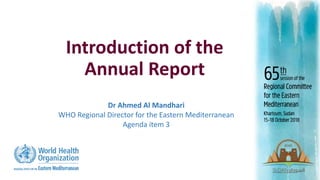 Introduction of the
Annual Report
Dr Ahmed Al Mandhari
WHO Regional Director for the Eastern Mediterranean
Agenda item 3
 