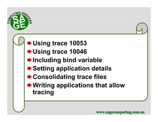 www.sagecomputing.com.auwww.sagecomputing.com.au
Using trace 10053
Using trace 10046
Including bind variable
Setting application details
Consolidating trace files
Writing applications that allow
tracing
 