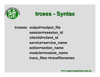 www.sagecomputing.com.auwww.sagecomputing.com.au
trcsess output=output_file
session=session_id
clientid=client_id
service=service_name
action=action_name
module=module_name
trace_files =tracefilenames
trcesstrcess -- SyntaxSyntax
 