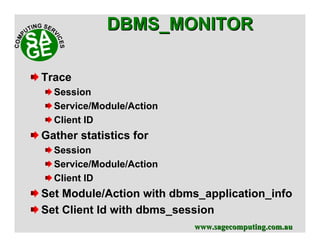 www.sagecomputing.com.auwww.sagecomputing.com.au
Trace
Session
Service/Module/Action
Client ID
Gather statistics for
Session
Service/Module/Action
Client ID
Set Module/Action with dbms_application_info
Set Client Id with dbms_session
DBMS_MONITORDBMS_MONITOR
 