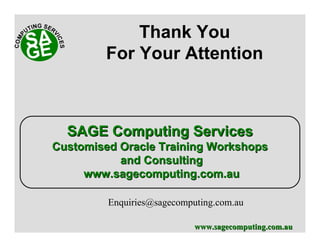 www.sagecomputing.com.auwww.sagecomputing.com.au
Thank You
For Your Attention
Enquiries@sagecomputing.com.au
SAGE Computing ServicesSAGE Computing Services
Customised Oracle Training WorkshopsCustomised Oracle Training Workshops
and Consultingand Consulting
www.sagecomputing.com.auwww.sagecomputing.com.au
 