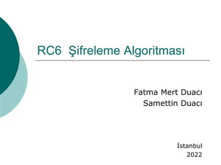 RC6 Şifreleme Algoritması
Fatma Mert Duacı
Samettin Duacı
İstanbul
2022
 