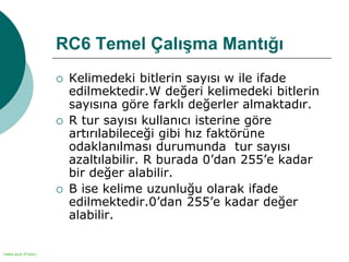 Halka Açık (Public)
RC6 Temel Çalışma Mantığı
 Kelimedeki bitlerin sayısı w ile ifade
edilmektedir.W değeri kelimedeki bitlerin
sayısına göre farklı değerler almaktadır.
 R tur sayısı kullanıcı isterine göre
artırılabileceği gibi hız faktörüne
odaklanılması durumunda tur sayısı
azaltılabilir. R burada 0’dan 255’e kadar
bir değer alabilir.
 B ise kelime uzunluğu olarak ifade
edilmektedir.0’dan 255’e kadar değer
alabilir.
 