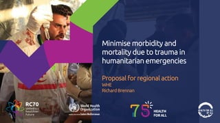 Minimise morbidity and
mortality due to trauma in
humanitarian emergencies
Proposal for regional action
WHE
Richard Brennan
 