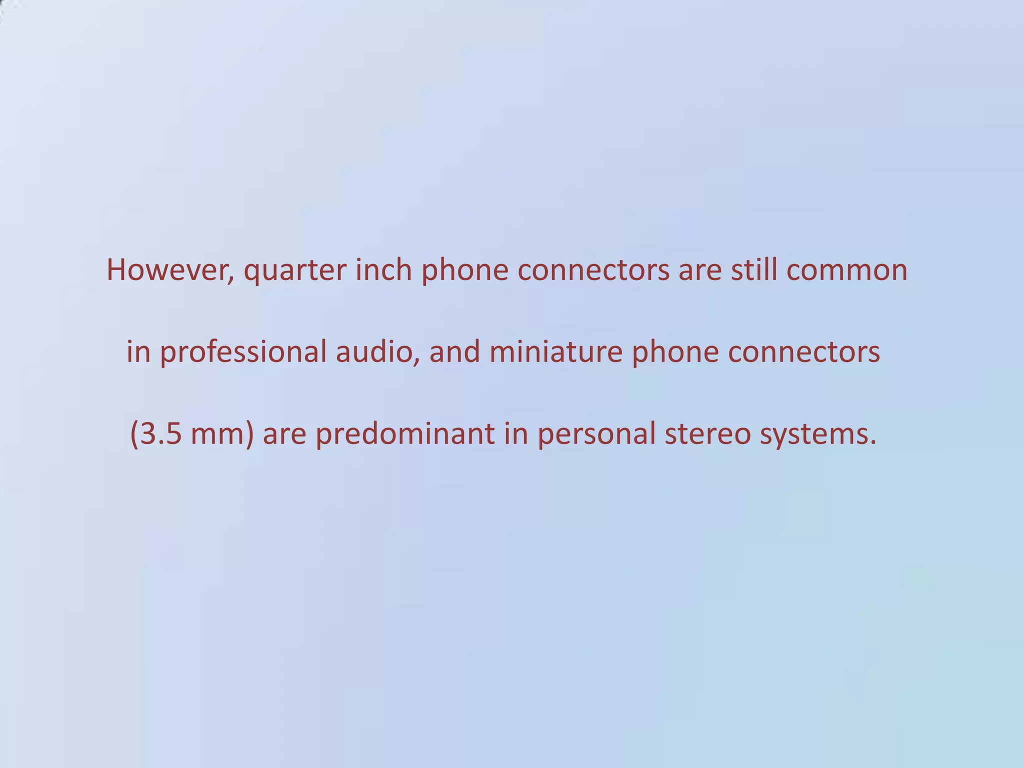 However, quarter inch phone connectors are still common
in professional audio, and miniature phone connectors
(3.5 mm) are predominant in personal stereo systems.

 