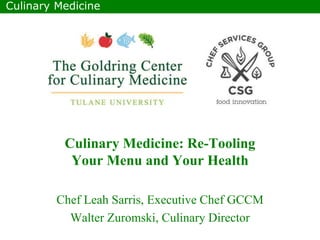 Culinary Medicine: Re-Tooling
Your Menu and Your Health
Chef Leah Sarris, Executive Chef GCCM
Walter Zuromski, Culinary Director
Culinary Medicine
 