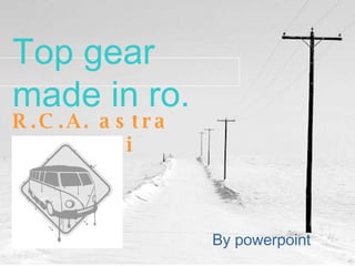 Top gear made in ro. R.C.A. astra asigurari By powerpoint 